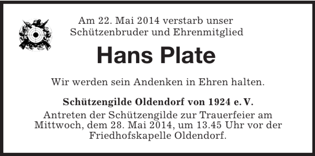<p>Am 22. Mai 2014 verstarb unser<br />Schützenbruder und Ehrenmitglied<br />Hans Plate<br />Wir werden sein Andenken in Ehren halten.<br />Schützengilde Oldendorf von 1924 e. V.<br />Antreten der Schützengilde zur Trauerfeier am<br />Mittwoch, dem 28. Mai 2014, um 13.45 Uhr vor der Friedhofskapelle Oldendorf.</p>