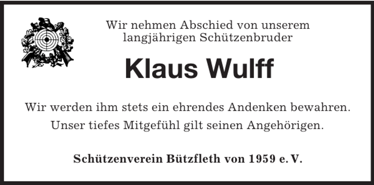 <p>Wir nehmen Abschied von unserem<br />langjährigen Schützenbruder<br />Klaus Wulff<br />Wir werden ihm stets ein ehrendes Andenken bewahren.<br />Unser tiefes Mitgefühl gilt seinen Angehörigen.<br />Schützenverein Bützfleth von 1959 e. V.</p>