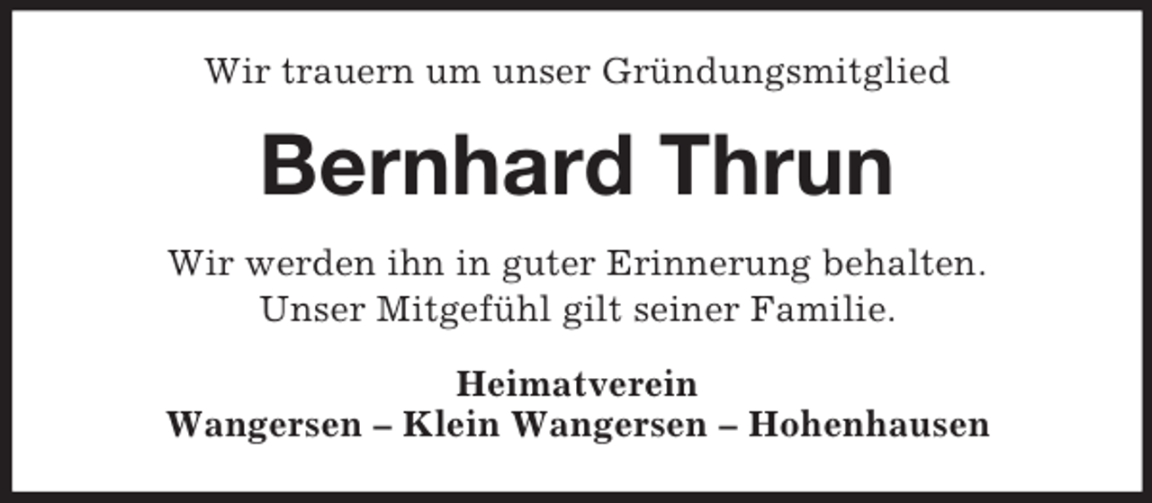 <p>Wir trauern um unser Gründungsmitglied<br />Bernhard Thrun<br />Wir werden ihn in guter Erinnerung behalten.<br />Unser Mitgefühl gilt seiner Familie.<br />Heimatverein<br />Wangersen – Klein Wangersen – Hohenhausen</p>