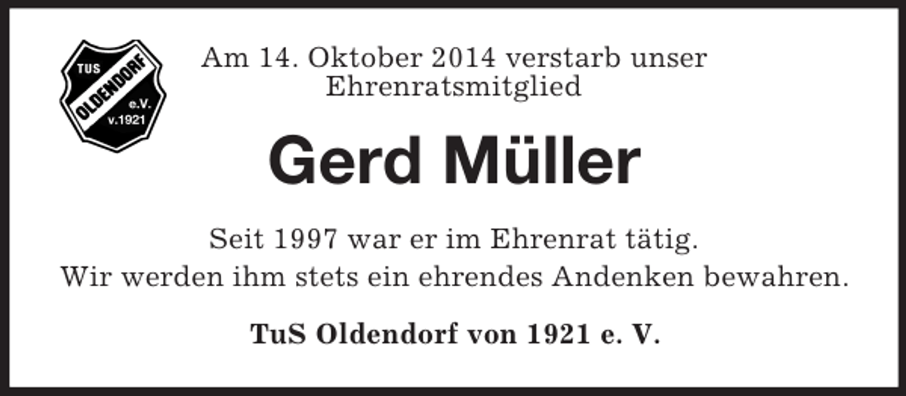 <p>Am 14. Oktober 2014 verstarb unser<br />Ehrenratsmitglied<br />Gerd Müller<br />Seit 1997 war er im Ehrenrat tätig.<br />Wir werden ihm stets ein ehrendes Andenken bewahren.<br />TuS Oldendorf von 1921 e. V.</p>