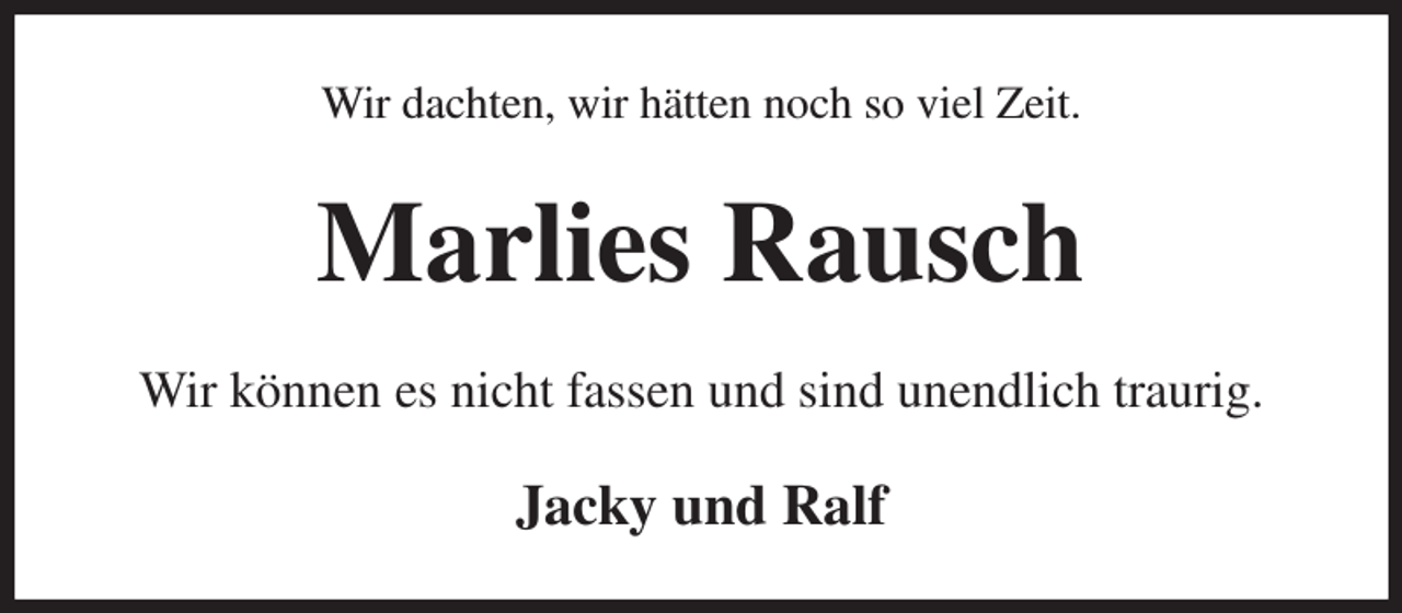 <p>Wir dachten, wir hätten noch so viel Zeit.<br />Marlies Rausch<br />Wir können es nicht fassen und sind unendlich traurig.<br />Jacky und Ralf</p>