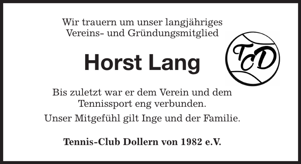 <p>Wir trauern um unser langjähriges<br />Vereins- und Gründungsmitglied<br />Horst Lang<br />Bis zuletzt war er dem Verein und dem<br />Tennissport eng verbunden.<br />Unser Mitgefühl gilt Inge und der Familie.<br />Tennis-Club Dollern von 1982 e.V.</p>