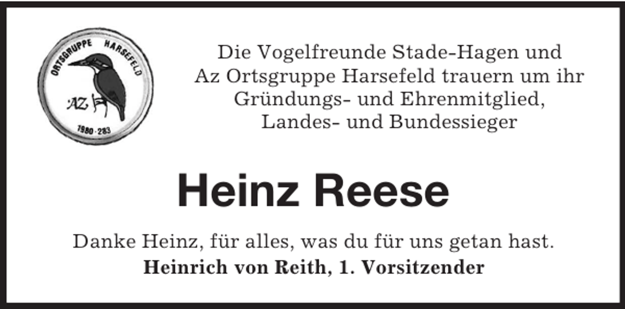 <p>Die Vogelfreunde Stade-Hagen und<br />Az Ortsgruppe Harsefeld trauern um ihr<br />Gründungs- und Ehrenmitglied,<br />Landes- und Bundessieger</p><p>Heinz Reese<br />Danke Heinz, für alles, was du für uns getan hast.<br />Heinrich von Reith, 1. Vorsitzender</p>