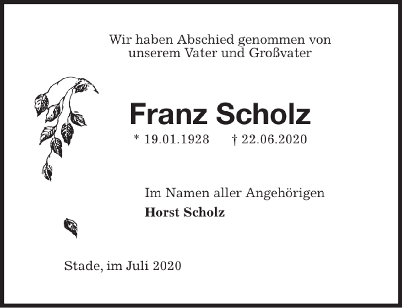 <p>Wir haben Abschied genommen von<br />unserem Vater und Großvater<br />Franz Scholz<br />* 19.01.1928 † 22.06.2020<br />Im Namen aller Angehörigen<br />Horst Scholz<br />Stade, im Juli 2020</p>