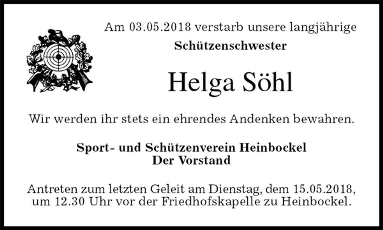 <p>Am 03.05.2018 verstarb unsere langjährige<br />Schützenschwester<br />Helga Söhl<br />Wir werden ihr stets ein ehrendes Andenken bewahren.<br />Sport- und Schützenverein Heinbockel<br />Der Vorstand<br />Antreten zum letzten Geleit am Dienstag, dem 15.05.2018,<br />um 12.30 Uhr vor der Friedhofskapelle zu Heinbockel.</p>