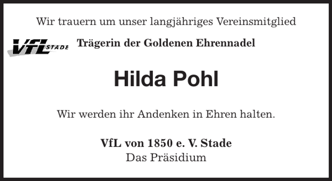 <p>Wir trauern um unser langjähriges Vereinsmitglied<br />Trägerin der Goldenen Ehrennadel<br />Hilda Pohl<br />Wir werden ihr Andenken in Ehren halten.<br />VfL von 1850 e. V. Stade<br />Das Präsidium</p>