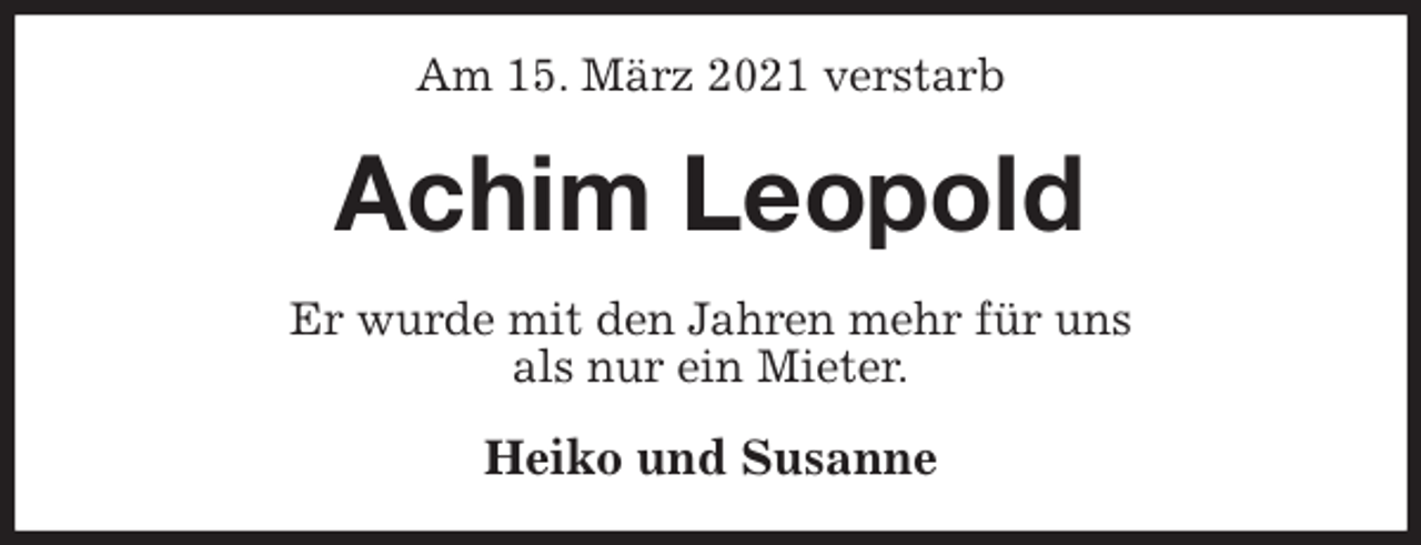 <p>Am 15. März 2021 verstarb<br />Achim Leopold<br />Er wurde mit den Jahren mehr für uns<br />als nur ein Mieter.<br />Heiko und Susanne</p>