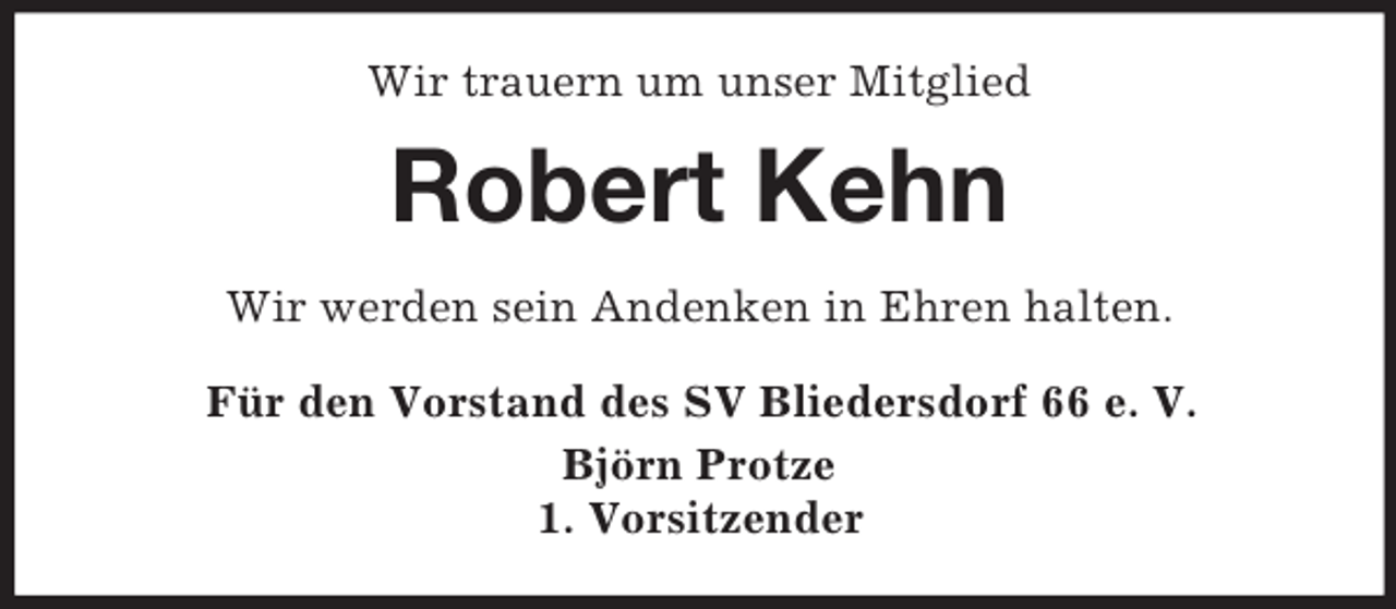 <p>Wir trauern um unser Mitglied<br />Robert Kehn<br />Wir werden sein Andenken in Ehren halten.<br />Für den Vorstand des SV Bliedersdorf 66 e. V.<br />Björn Protze<br />1. Vorsitzender</p>