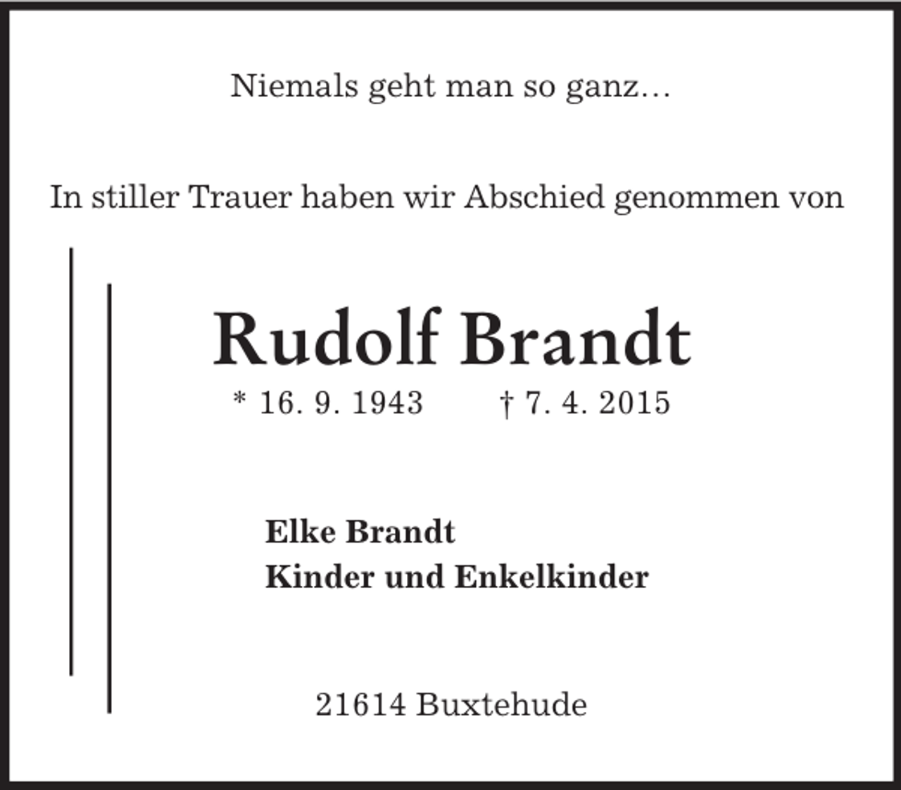 <p>Niemals geht man so ganz…</p><p>In stiller Trauer haben wir Abschied genommen von<br />Rudolf Brandt<br />* 16. 9. 1943 † 7. 4. 2015<br />Elke Brandt<br />Kinder und Enkelkinder<br />21614 Buxtehude</p>