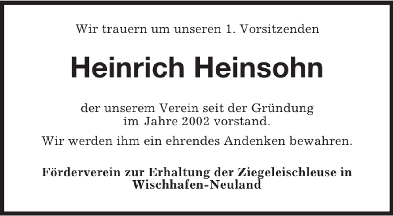 <p>Wir trauern um unseren 1. Vorsitzenden</p><p>Heinrich Heinsohn<br />der unserem Verein seit der Gründung<br />im Jahre 2002 vorstand.<br />Wir werden ihm ein ehrendes Andenken bewahren.<br />Förderverein zur Erhaltung der Ziegeleischleuse in<br />Wischhafen-Neuland</p>