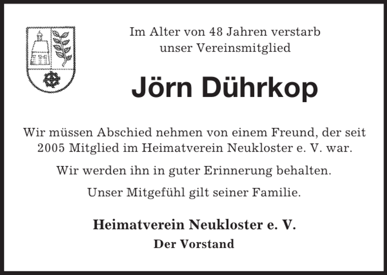 <p>Im Alter von 48 Jahren verstarb<br />unser Vereinsmitglied<br />Jörn Dührkop<br />Wir müssen Abschied nehmen von einem Freund, der seit 2005 Mitglied im Heimatverein Neukloster e. V. war.<br />Wir werden ihn in guter Erinnerung behalten.<br />Unser Mitgefühl gilt seiner Familie.<br />Heimatverein Neukloster e. V.<br />Der Vorstand</p>