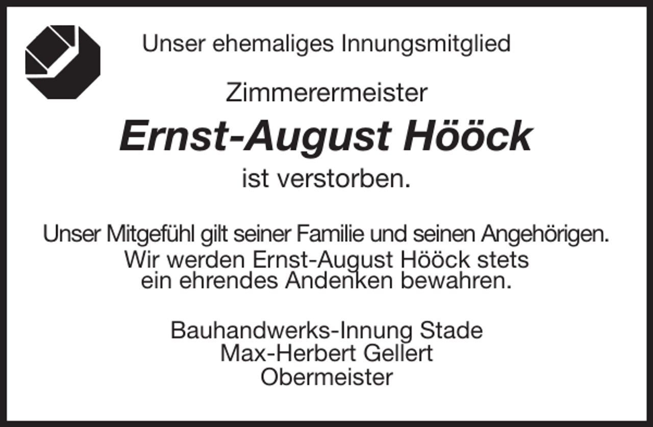 <p>Unser ehemaliges Innungsmitglied<br />Zimmerermeister<br />Ernst-August Hööck<br />ist verstorben.<br />Unser Mitgefühl gilt seiner Familie und seinen Angehörigen.<br />Wir werden Ernst-August Hööck stets<br />ein ehrendes Andenken bewahren.<br />Bauhandwerks-Innung Stade<br />Max-Herbert Gellert<br />Obermeister</p>