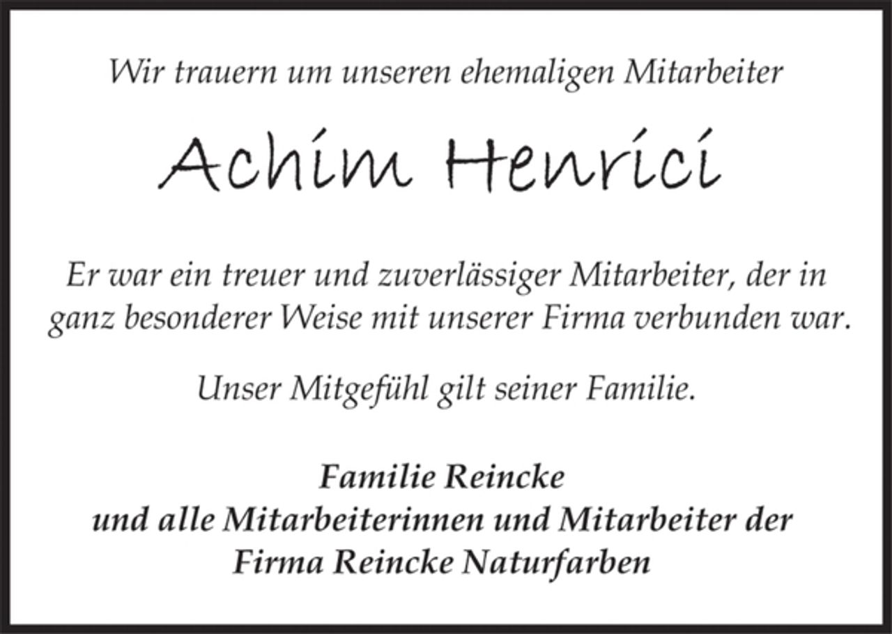 <p>Wir trauern um unseren ehemaligen Mitarbeiter</p><p>Er war ein treuer und zuverlässiger Mitarbeiter, der in<br />ganz besonderer Weise mit unserer Firma verbunden war.</p><p>Unser Mitgefühl gilt seiner Familie.</p><p>Familie Reincke<br />und alle Mitarbeiterinnen und Mitarbeiter der<br />Firma Reincke Naturfarben</p>