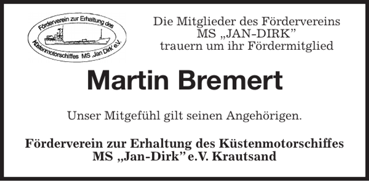 <p>Die Mitglieder des Fördervereins MS „JAN-DIRK”<br />trauern um ihr Fördermitglied<br />Martin Bremert<br />Unser Mitgefühl gilt seinen Angehörigen.<br />Förderverein zur Erhaltung des Küstenmotorschiffes<br />MS „Jan-Dirk” e.V. Krautsand</p>