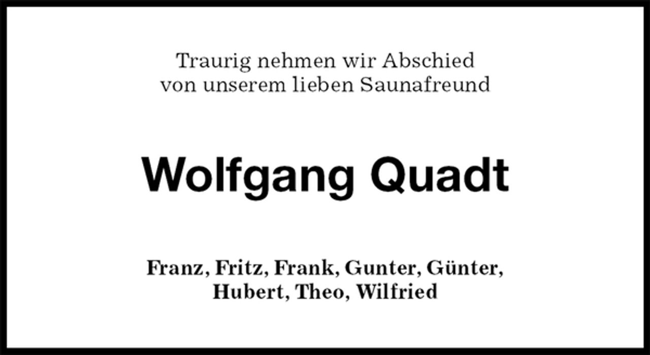 <p>Traurig nehmen wir Abschied<br />von unserem lieben Saunafreund<br />Wolfgang Quadt<br />Franz, Fritz, Frank, Gunter, Günter,<br />Hubert, Theo, Wilfried</p>