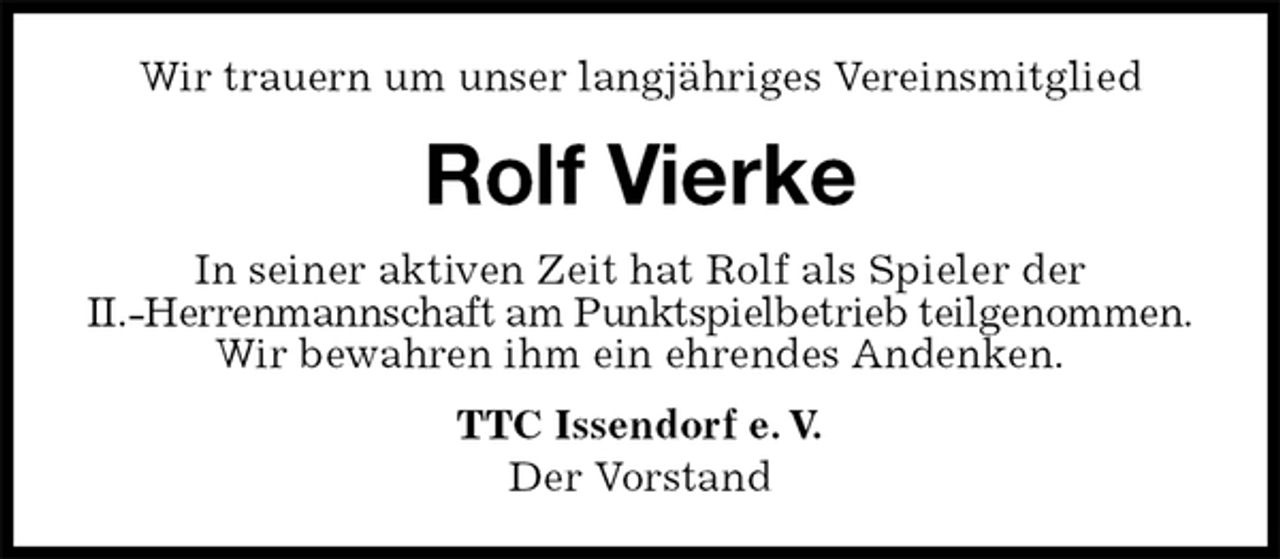 <p>Wir trauern um unser langjähriges Vereinsmitglied<br />Rolf Vierke<br />In seiner aktiven Zeit hat Rolf als Spieler der<br />II.-Herrenmannschaft am Punktspielbetrieb teilgenommen.<br />Wir bewahren ihm ein ehrendes Andenken.<br />TTC Issendorf e. V.<br />Der Vorstand</p>