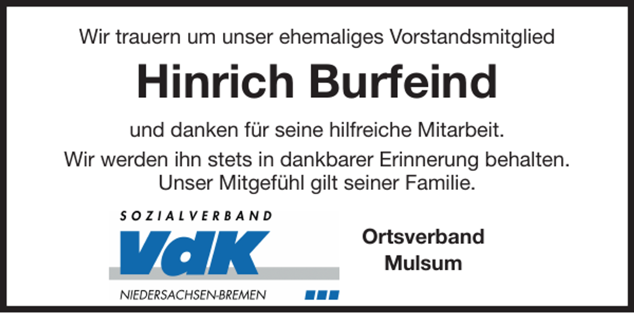 <p>Wir trauern um unser ehemaliges Vorstandsmitglied<br />Hinrich Burfeind<br />und danken für seine hilfreiche Mitarbeit.<br />Wir werden ihn stets in dankbarer Erinnerung behalten.<br />Unser Mitgefühl gilt seiner Familie.<br />Ortsverband<br />Mulsum</p>