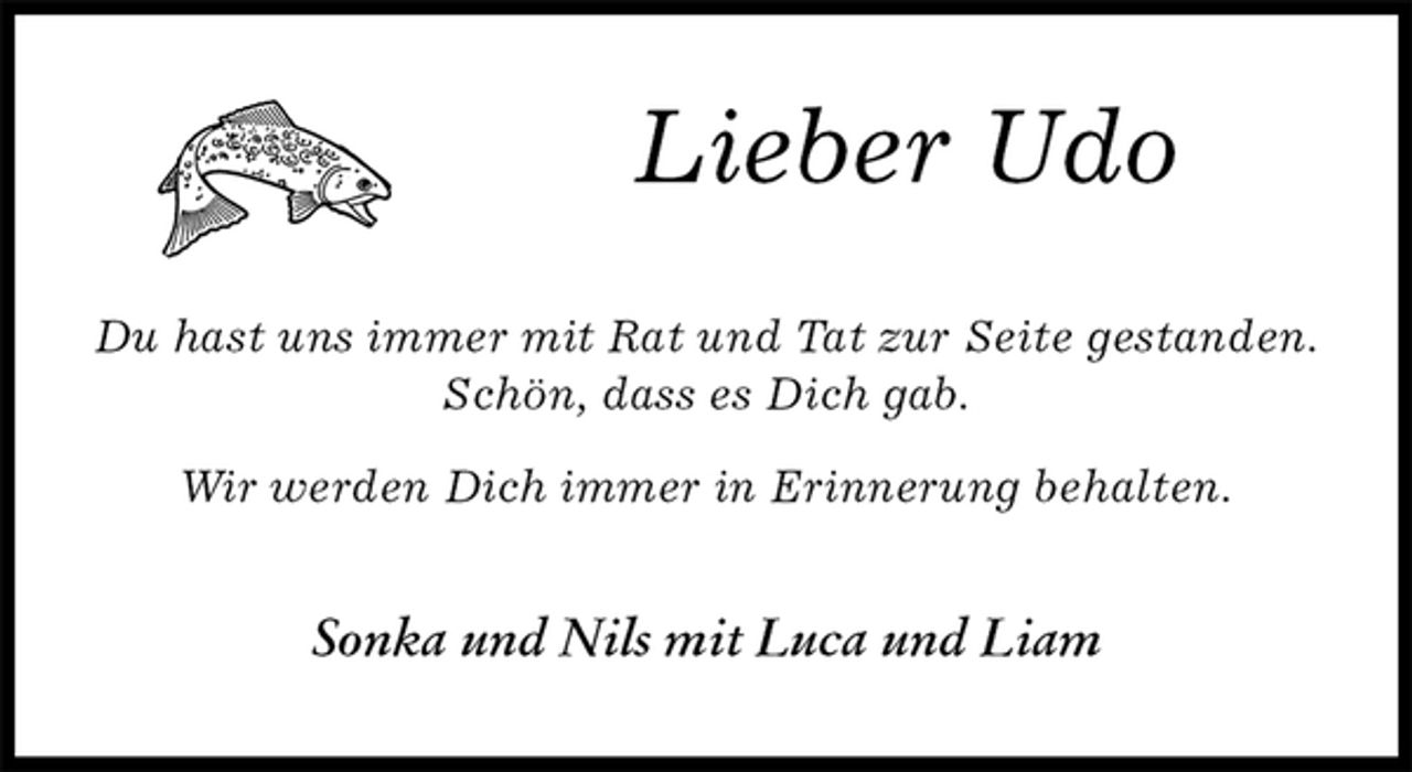 <p>Lieber Udo<br />Du hast uns immer mit Rat und Tat zur Seite gestanden.<br />Schön, dass es Dich gab.</p>
<p>Wir werden Dich immer in Erinnerung behalten.<br />Sonka und Nils mit Luca und Liam</p>