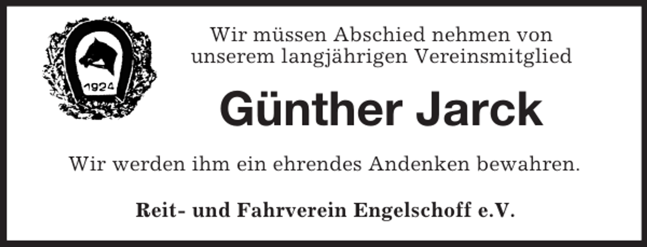 <p>Wir müssen Abschied nehmen von<br />unserem langjährigen Vereinsmitglied<br />Günther Jarck<br />Wir werden ihm ein ehrendes Andenken bewahren.<br />Reit- und Fahrverein Engelschoff e.V.</p>