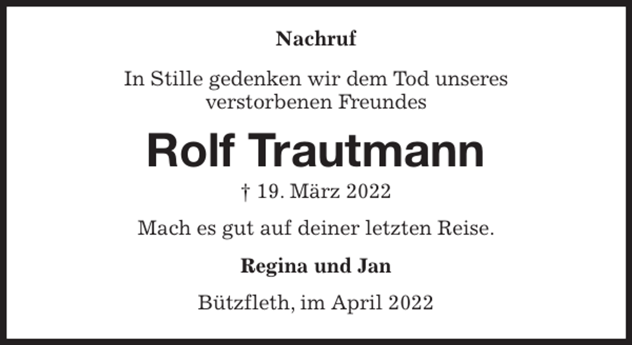 <p>Nachruf<br />In Stille gedenken wir dem Tod unseres<br />verstorbenen Freundes<br />Rolf Trautmann<br />† 19. März 2022<br />Mach es gut auf deiner letzten Reise.<br />Regina und Jan<br />Bützfleth, im April 2022</p>
