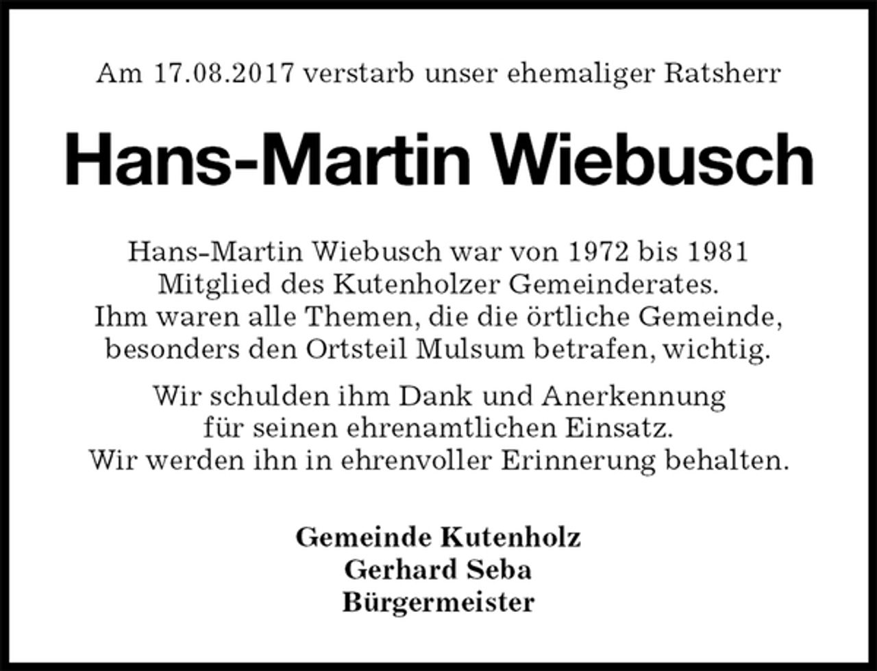 <p>Am 17.08.2017 verstarb unser ehemaliger Ratsherr<br />Hans-Martin Wiebusch<br />Hans-Martin Wiebusch war von 1972 bis 1981<br />Mitglied des Kutenholzer Gemeinderates.<br />Ihm waren alle Themen, die die örtliche Gemeinde,<br />besonders den Ortsteil Mulsum betrafen, wichtig.<br />Wir schulden ihm Dank und Anerkennung<br />für seinen ehrenamtlichen Einsatz.<br />Wir werden ihn in ehrenvoller Erinnerung behalten.<br />Gemeinde Kutenholz<br />Gerhard Seba<br />Bürgermeister</p>