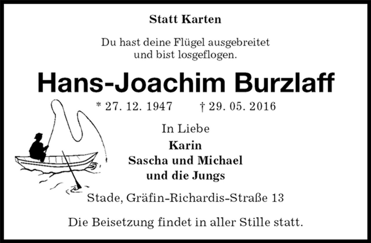 <p>Statt Karten<br />Du hast deine Flügel ausgebreitet<br />und bist losgeflogen.<br />Hans-Joachim Burzlaff<br />* 27. 12. 1947 † 29. 05. 2016<br />In Liebe<br />Karin<br />Sascha und Michael<br />und die Jungs<br />Stade, Gräfin-Richardis-Straße 13</p><p>Die Beisetzung findet in aller Stille statt.</p>