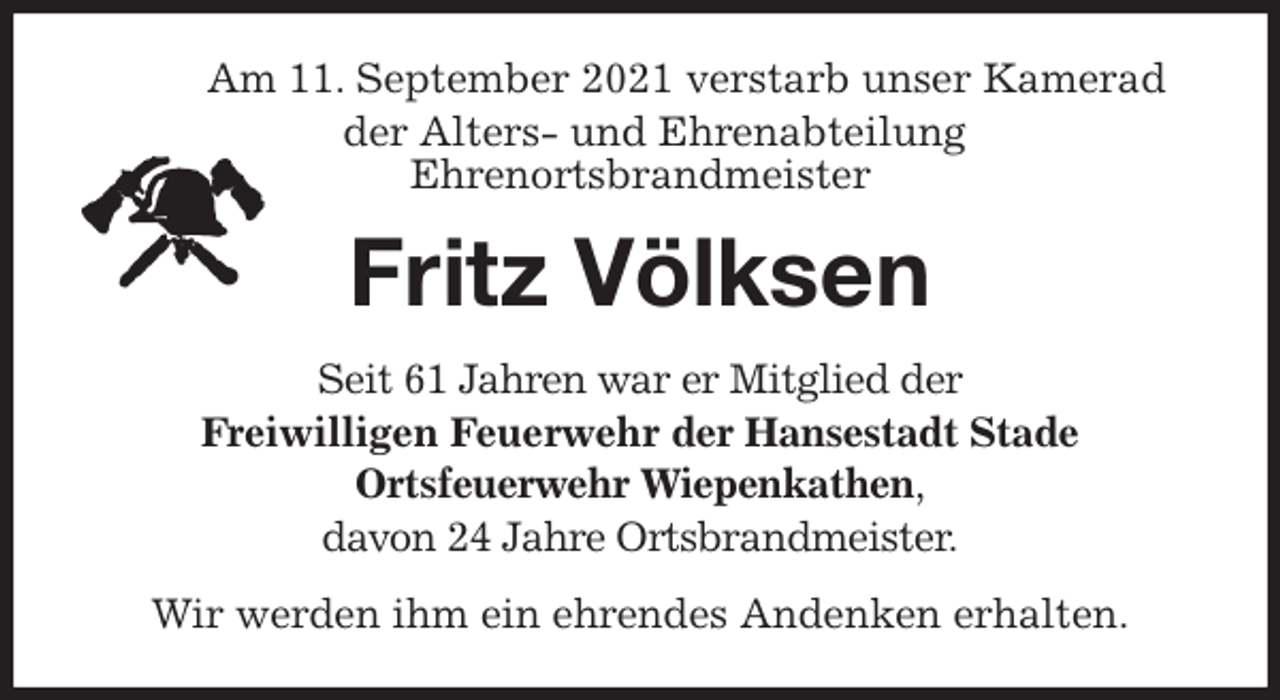 <p>Am 11. September 2021 verstarb unser Kamerad<br />der Alters- und Ehrenabteilung<br />Ehrenortsbrandmeister<br />Fritz Völksen<br />Seit 61 Jahren war er Mitglied der<br />Freiwilligen Feuerwehr der Hansestadt Stade<br />Ortsfeuerwehr Wiepenkathen,<br />davon 24 Jahre Ortsbrandmeister.<br />Wir werden ihm ein ehrendes Andenken erhalten.</p>