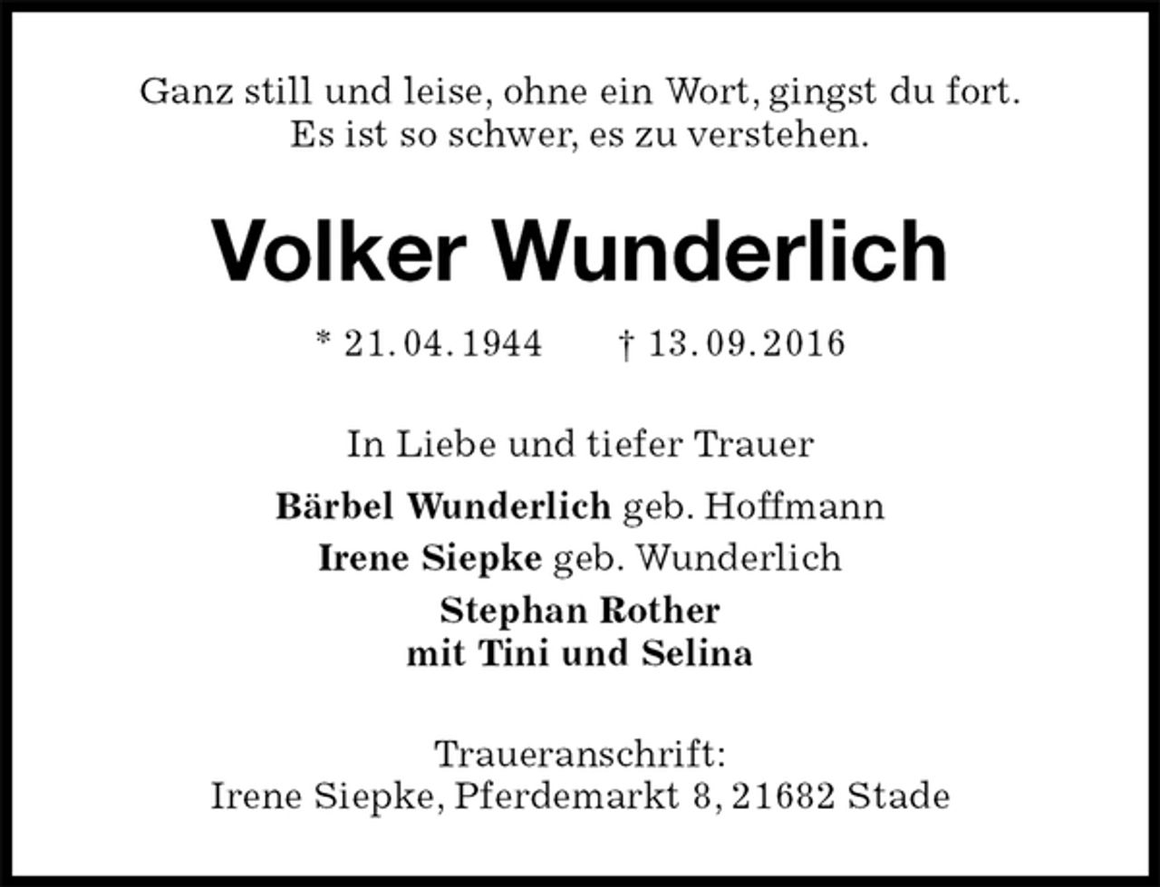 <p>Ganz still und leise, ohne ein Wort, gingst du fort.<br />Es ist so schwer, es zu verstehen.<br />Volker Wunderlich<br />* 21. 04. 1944 † 13. 09. 2016<br />In Liebe und tiefer Trauer<br />Bärbel Wunderlich geb. Hoffmann<br />Irene Siepke geb. Wunderlich<br />Stephan Rother<br />mit Tini und Selina<br />Traueranschrift:<br />Irene Siepke, Pferdemarkt 8, 21682 Stade</p>