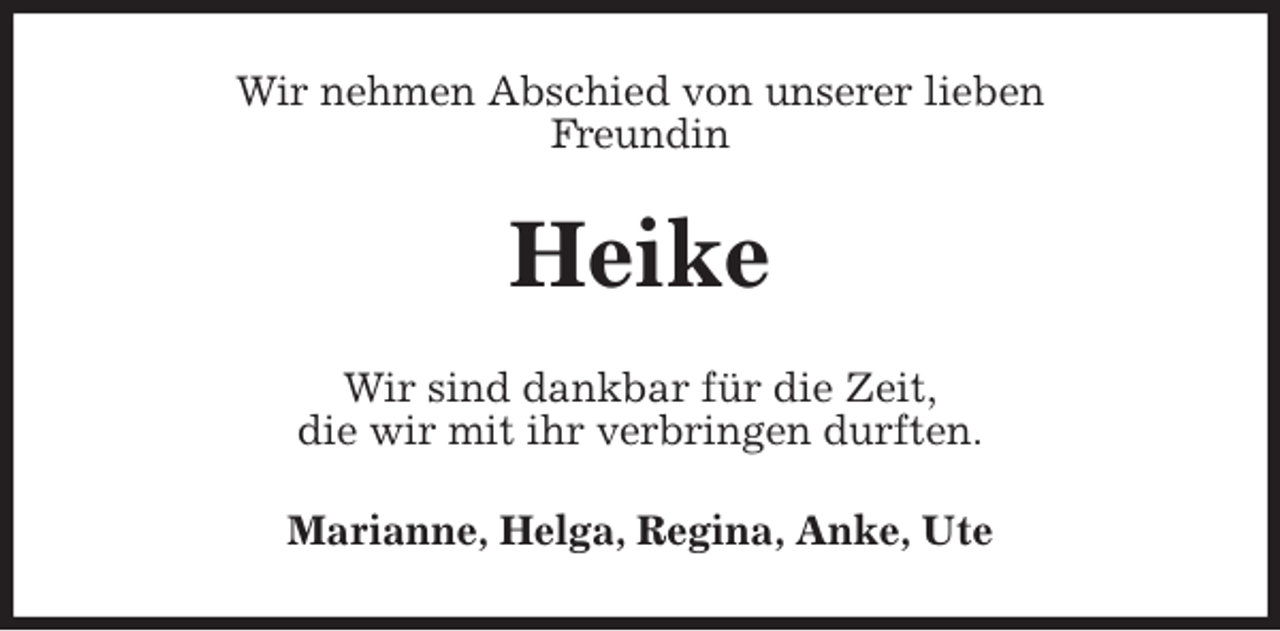 <p>Wir nehmen Abschied von unserer lieben<br />Freundin<br />Heike<br />Wir sind dankbar für die Zeit,<br />die wir mit ihr verbringen durften.<br />Marianne, Helga, Regina, Anke, Ute</p>