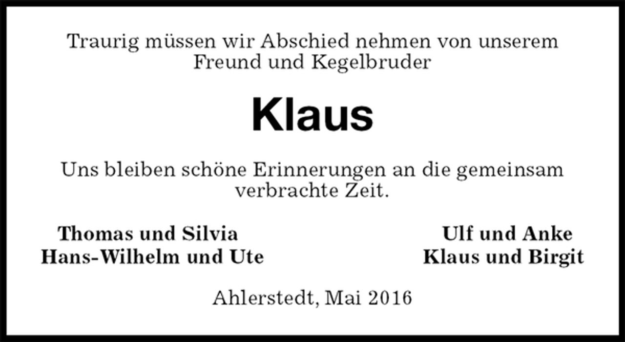 <p>Traurig müssen wir Abschied nehmen von unserem Freund und Kegelbruder<br />Klaus<br />Uns bleiben schöne Erinnerungen an die gemeinsam verbrachte Zeit.<br />Thomas und Silvia Ulf und Anke<br />Hans-Wilhelm und Ute Klaus und Birgit<br />Ahlerstedt, Mai 2016</p>
