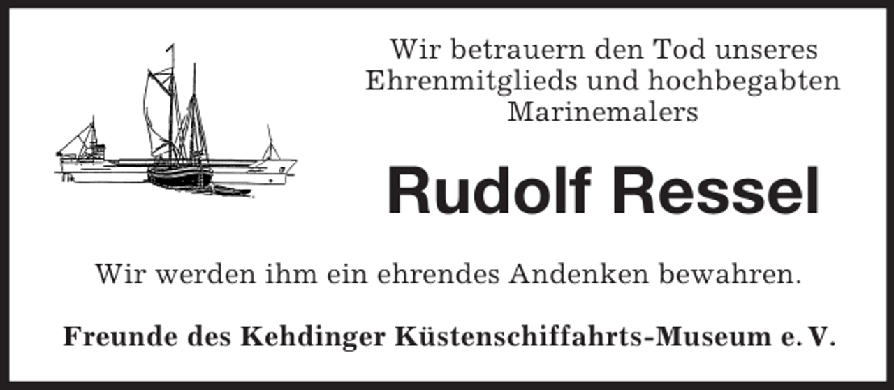 <p>Wir betrauern den Tod unseres<br />Ehrenmitglieds und hochbegabten<br />Marinemalers</p>
<p>Rudolf Ressel<br />Wir werden ihm ein ehrendes Andenken bewahren.<br />Freunde des Kehdinger Küstenschiffahrts-Museum e. V.</p>