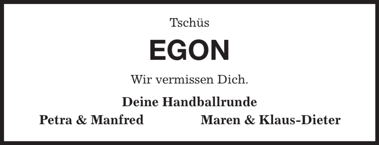 <p>Tschüs<br />EGON<br />Wir vermissen Dich.<br />Deine Handballrunde<br />Petra &amp; Manfred Maren &amp; Klaus-Dieter</p>