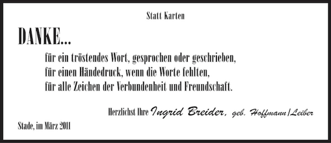 <p>Statt Karten</p><p>DANKE...<br />für ein tröstendes Wort, gesprochen oder geschrieben, für einen Händedruck, wenn die Worte fehlten, für alle Zeichen der Verbundenheit und Freundschaft.<br />Herzlichst Ihre Ingrid Stade, im März 2011</p><p>Breider, geb. Hoffmann /Leiber</p>