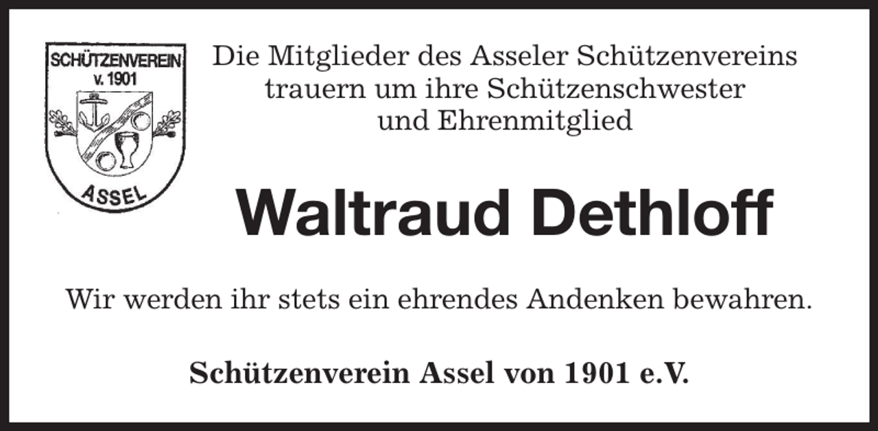 <p>Die Mitglieder des Asseler Schützenvereins<br />trauern um ihre Schützenschwester<br />und Ehrenmitglied</p><p>Waltraud Dethloff<br />Wir werden ihr stets ein ehrendes Andenken bewahren.</p><p>Schützenverein Assel von 1901 e.V.</p>