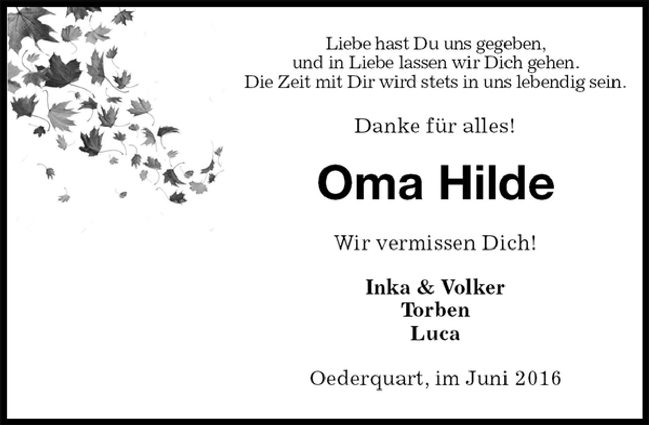 <p>Liebe hast Du uns gegeben,<br />und in Liebe lassen wir Dich gehen.<br />Die Zeit mit Dir wird stets in uns lebendig sein.<br />Danke für alles!<br />Oma Hilde<br />Wir vermissen Dich!<br />Inka &amp; Volker<br />Torben<br />Luca<br />Oederquart, im Juni 2016</p>