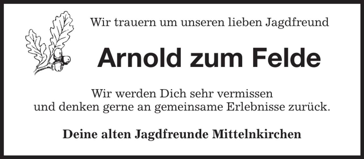<p>Wir trauern um unseren lieben Jagdfreund<br />Arnold zum Felde<br />Wir werden Dich sehr vermissen<br />und denken gerne an gemeinsame Erlebnisse zurück.<br />Deine alten Jagdfreunde Mittelnkirchen</p>