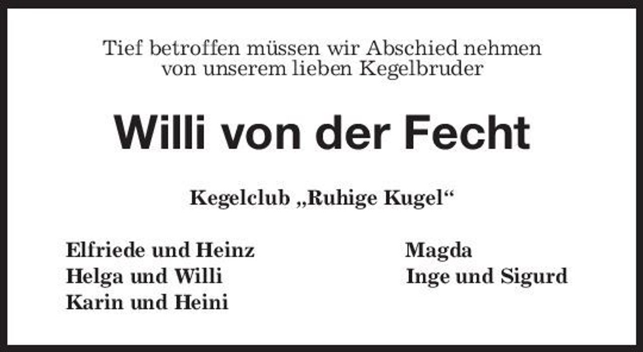 <p>Tief betroffen müssen wir Abschied nehmen<br />von unserem lieben Kegelbruder<br />Willi von der Fecht<br />Kegelclub „Ruhige Kugel“<br />Elfriede und Heinz Magda<br />Helga und Willi Inge und Sigurd<br />Karin und Heini</p>