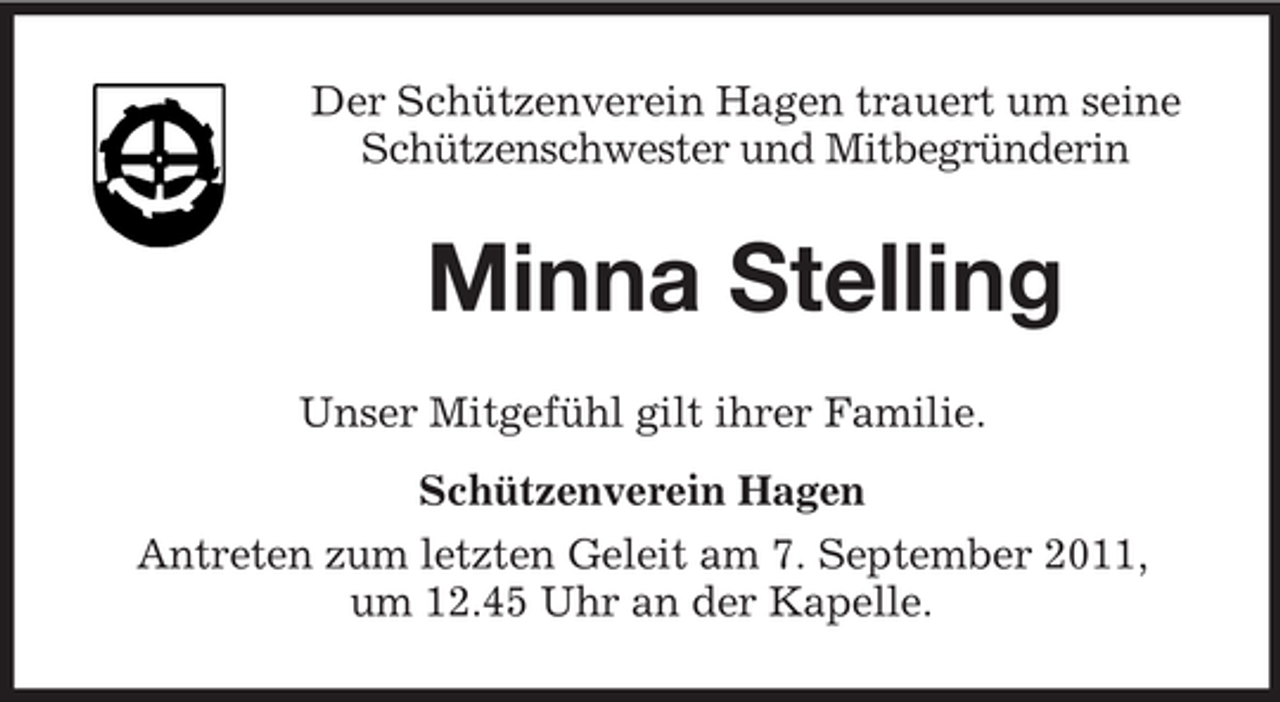 <p>Der Schützenverein Hagen trauert um seine<br />Schützenschwester und Mitbegründerin</p><p>Minna Stelling<br />Unser Mitgefühl gilt ihrer Familie.<br />Schützenverein Hagen<br />Antreten zum letzten Geleit am 7. September 2011,<br />um 12.45 Uhr an der Kapelle.</p>