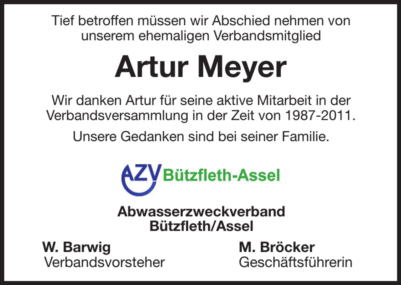 <p>Tief betroffen müssen wir Abschied nehmen von<br />unserem ehemaligen Verbandsmitglied<br />Artur Meyer<br />Wir danken Artur für seine aktive Mitarbeit in der<br />Verbandsversammlung in der Zeit von 1987-2011.<br />Unsere Gedanken sind bei seiner Familie.<br />Abwasserzweckverband<br />Bützfleth/Assel<br />W. Barwig M. Bröcker<br />Verbandsvorsteher Geschäftsführerin</p>