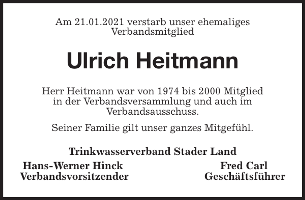 <p>Am 21.01.2021 verstarb unser ehemaliges<br />Verbandsmitglied<br />Ulrich Heitmann<br />Herr Heitmann war von 1974 bis 2000 Mitglied<br />in der Verbandsversammlung und auch im<br />Verbandsausschuss.<br />Seiner Familie gilt unser ganzes Mitgefühl.<br />Trinkwasserverband Stader Land<br />Hans-Werner Hinck Fred Carl<br />Verbandsvorsitzender Geschäftsführer</p>