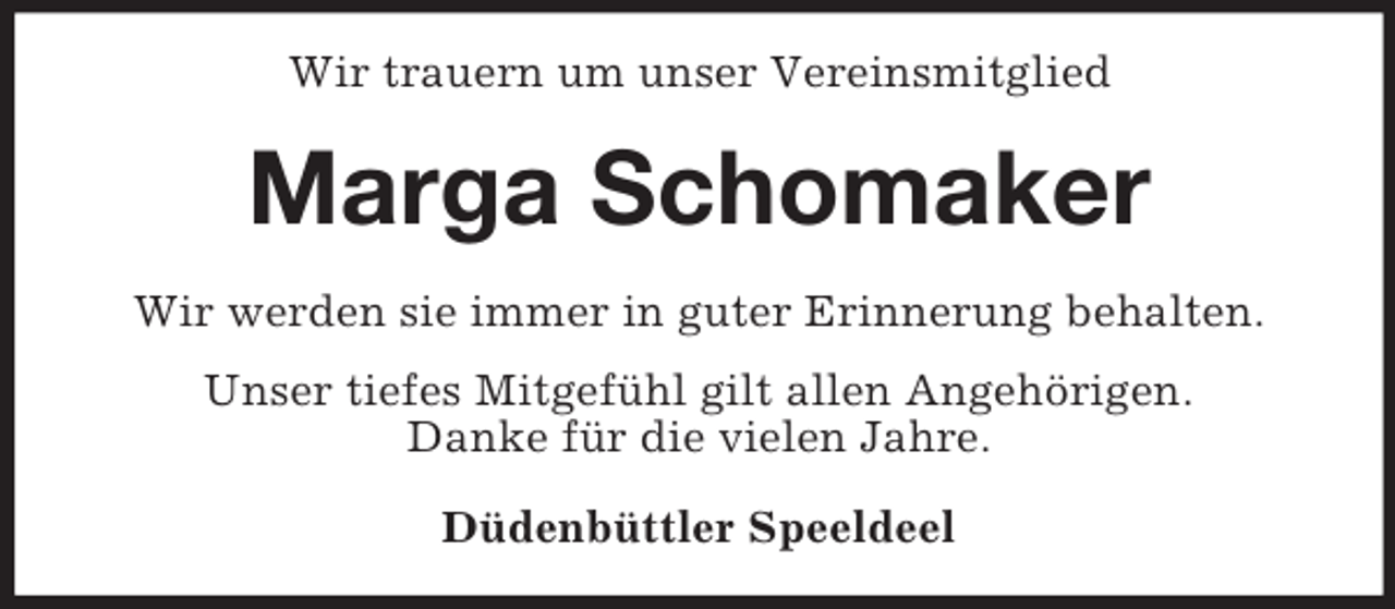 <p>Wir trauern um unser Vereinsmitglied<br />Marga Schomaker<br />Wir werden sie immer in guter Erinnerung behalten.<br />Unser tiefes Mitgefühl gilt allen Angehörigen.<br />Danke für die vielen Jahre.<br />Düdenbüttler Speeldeel</p>
