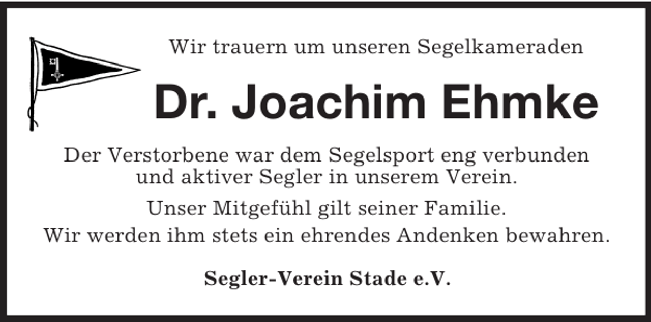 <p>Wir trauern um unseren Segelkameraden<br />Dr. Joachim Ehmke<br />Der Verstorbene war dem Segelsport eng verbunden und aktiver Segler in unserem Verein.<br />Unser Mitgefühl gilt seiner Familie.<br />Wir werden ihm stets ein ehrendes Andenken bewahren.<br />Segler-Verein Stade e.V.</p>