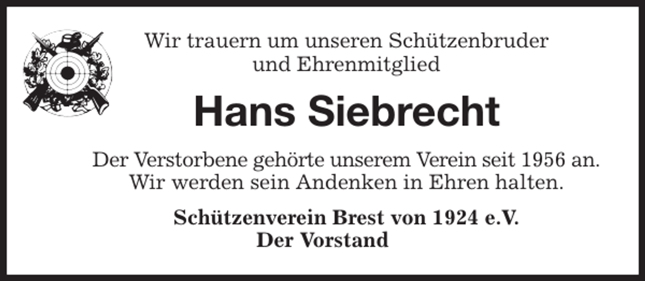 <p>Wir trauern um unseren Schützenbruder<br />und Ehrenmitglied<br />Hans Siebrecht<br />Der Verstorbene gehörte unserem Verein seit 1956 an.<br />Wir werden sein Andenken in Ehren halten.<br />Schützenverein Brest von 1924 e.V.<br />Der Vorstand</p>