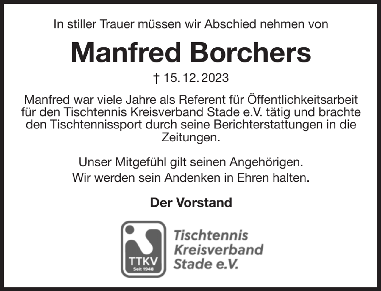 <p>In stiller Trauer müssen wir Abschied nehmen von<br />Manfred Borchers<br />† 15. 12. 2023<br />Manfred war viele Jahre als Referent für Öffentlichkeitsarbeit für den Tischtennis Kreisverband Stade e.V. tätig und brachte den Tischtennissport durch seine Berichterstattungen in die Zeitungen.</p><p>Unser Mitgefühl gilt seinen Angehörigen.<br />Wir werden sein Andenken in Ehren halten.</p><p>Der Vorstand</p>