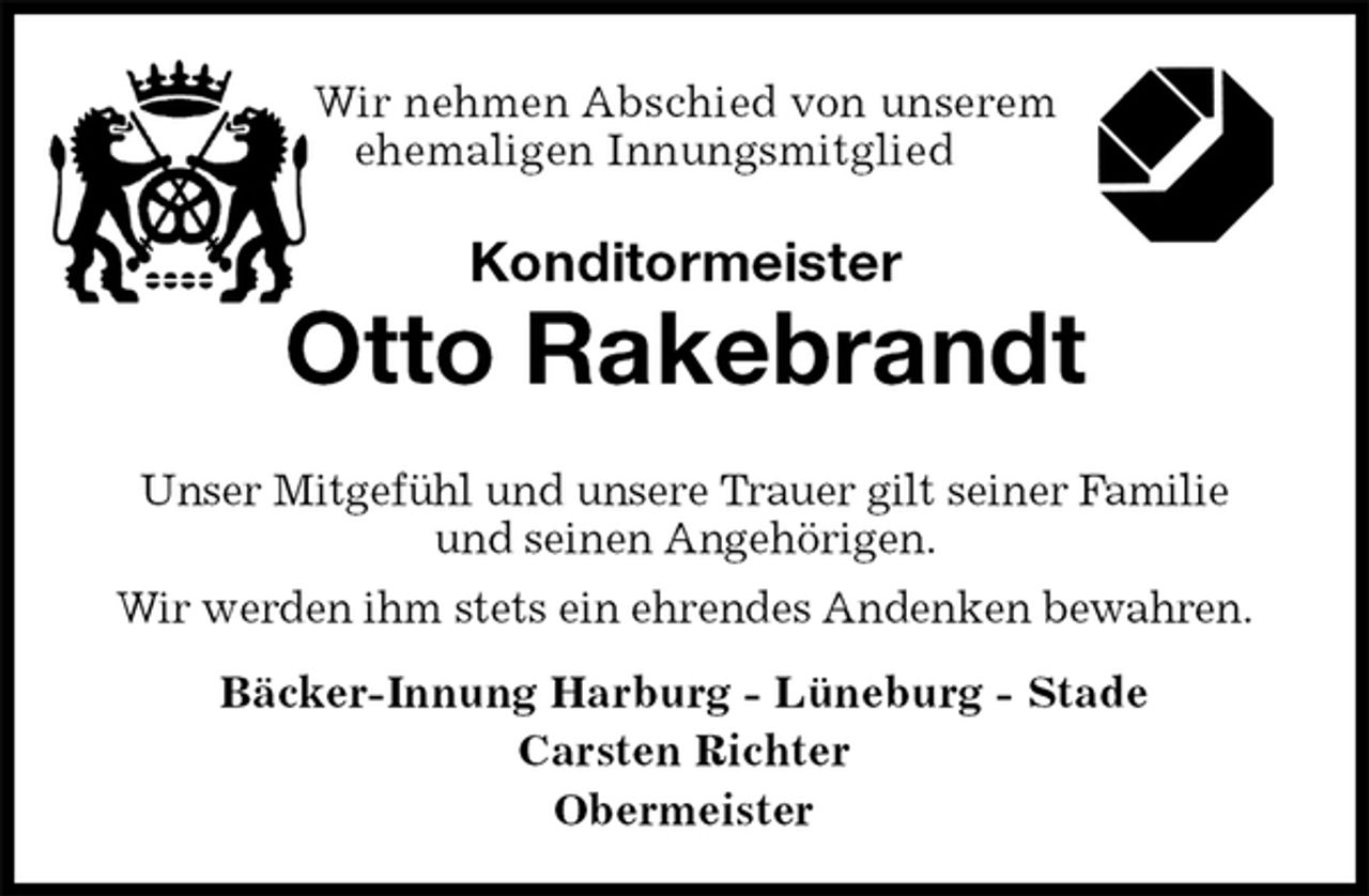 <p>Wir nehmen Abschied von unserem<br />ehemaligen Innungsmitglied<br />Konditormeister<br />Otto Rakebrandt<br />Bäcker-Innung Harburg - Lüneburg - Stade<br />Carsten Richter<br />Obermeister<br />Unser Mitgefühl und unsere Trauer gilt seiner Familie<br />und seinen Angehörigen.<br />Wir werden ihm stets ein ehrendes Andenken bewahren.</p>