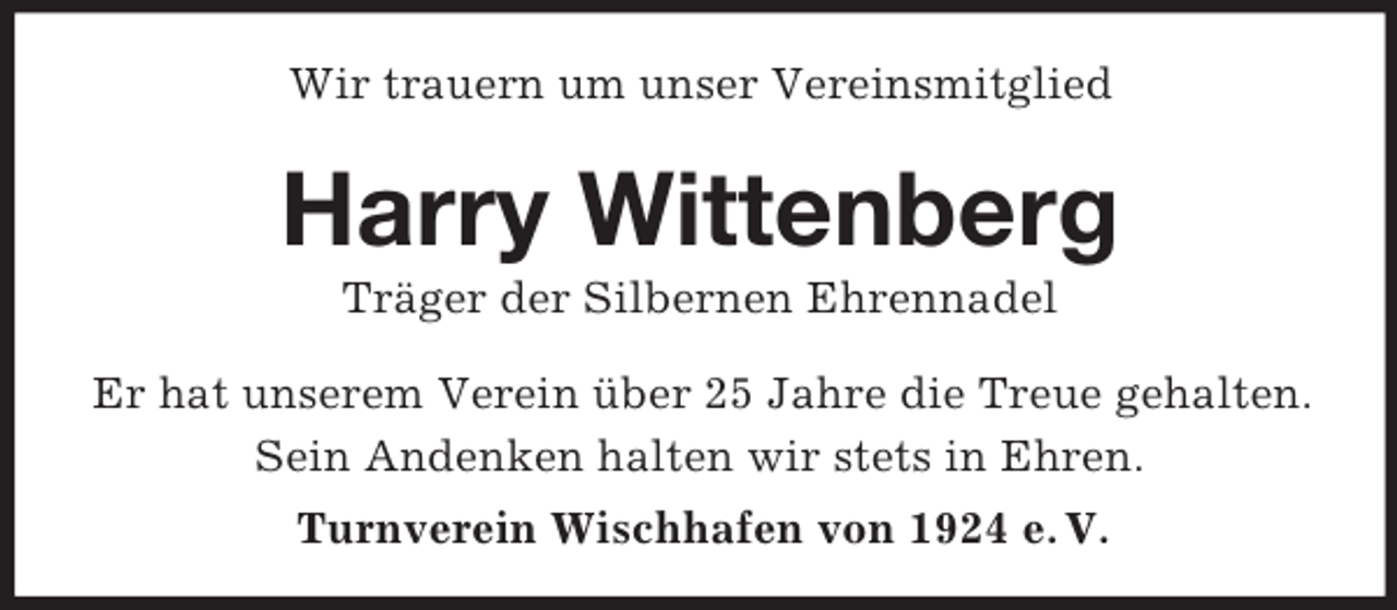 <p>Wir trauern um unser Vereinsmitglied</p><p>Harry Wittenberg<br />Träger der Silbernen Ehrennadel<br />Er hat unserem Verein über 25 Jahre die Treue gehalten.<br />Sein Andenken halten wir stets in Ehren.<br />Turnverein Wischhafen von 1924 e. V.</p>