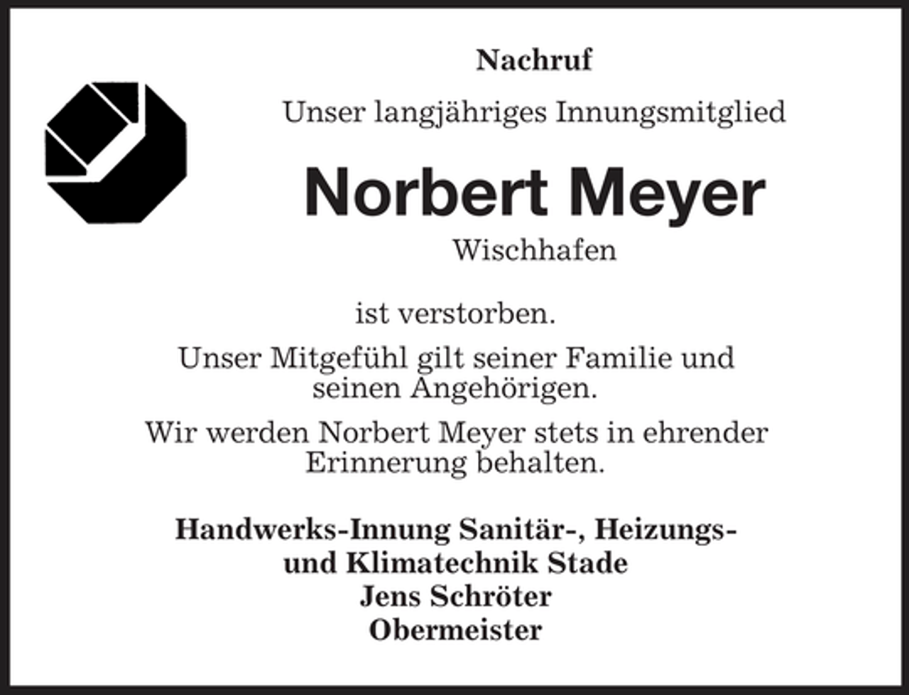 <p>Nachruf Unser langjähriges Innungsmitglied</p><p>Norbert Meyer<br />Wischhafen ist verstorben. Unser Mitgefühl gilt seiner Familie und seinen Angehörigen. Wir werden Norbert Meyer stets in ehrender Erinnerung behalten. Handwerks-Innung Sanitär-, Heizungsund Klimatechnik Stade Jens Schröter Obermeister</p>