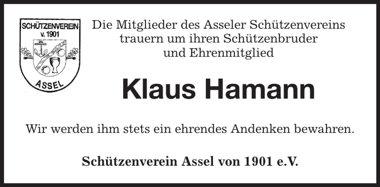 <p>Die Mitglieder des Asseler Schützenvereins<br />trauern um ihren Schützenbruder<br />und Ehrenmitglied</p><p>Klaus Hamann<br />Wir werden ihm stets ein ehrendes Andenken bewahren.</p><p>Schützenverein Assel von 1901 e.V.</p>