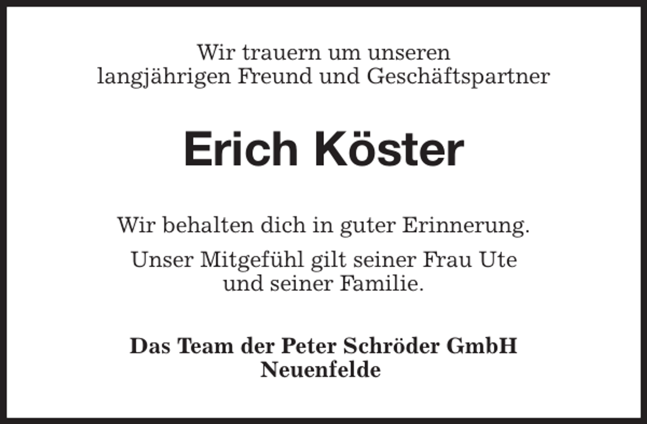 <p>Wir trauern um unseren<br />langjährigen Freund und Geschäftspartner<br />Erich Köster<br />Wir behalten dich in guter Erinnerung.<br />Unser Mitgefühl gilt seiner Frau Ute<br />und seiner Familie.<br />Das Team der Peter Schröder GmbH<br />Neuenfelde</p>