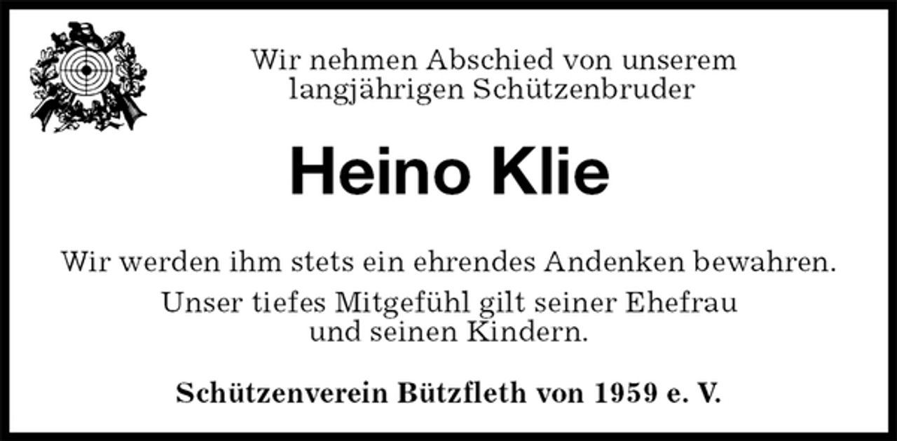 <p>Schützenverein Bützfleth von 1959 e. V.<br />Heino Klie<br />Wir werden ihm stets ein ehrendes Andenken bewahren.<br />Unser tiefes Mitgefühl gilt seiner Ehefrau<br />und seinen Kindern.<br />Wir nehmen Abschied von unserem<br />langjährigen Schützenbruder</p>